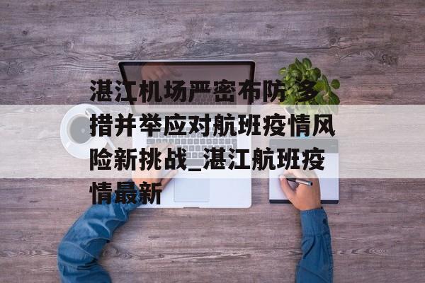 湛江机场严密布防 多措并举应对航班疫情风险新挑战_湛江航班疫情最新